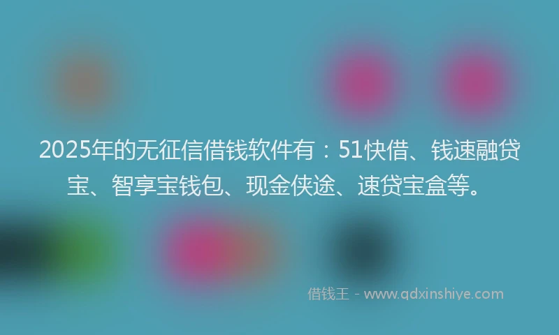 2025年的无征信借钱软件有：51快借、钱速融贷宝、智享宝钱包、现金侠途、速贷宝盒等。