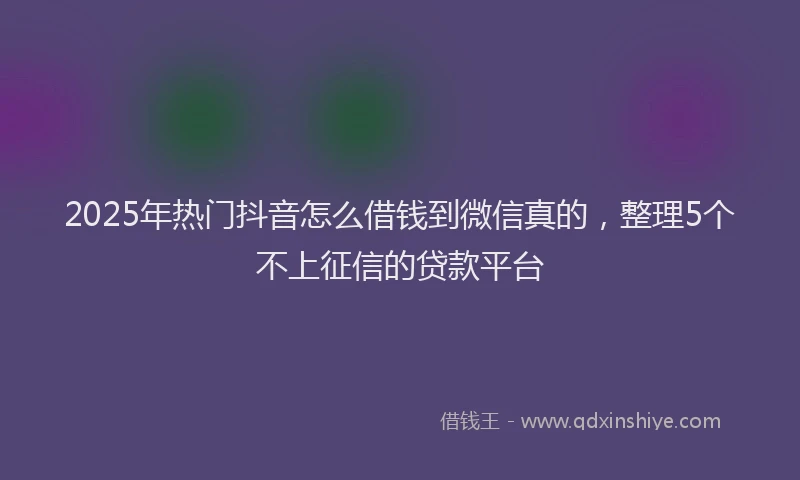 2025年热门抖音怎么借钱到微信真的，整理5个不上征信的贷款平台