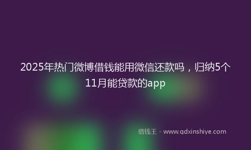 2025年热门微博借钱能用微信还款吗，归纳5个11月能贷款的app