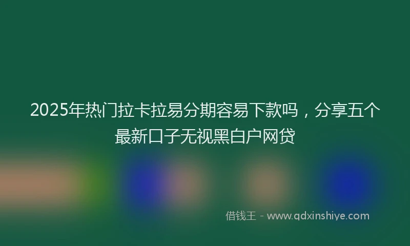 2025年热门拉卡拉易分期容易下款吗，分享五个最新口子无视黑白户网贷