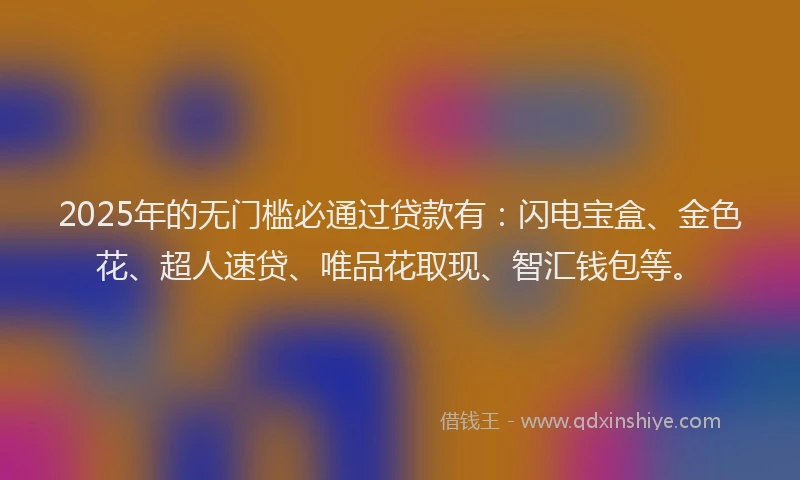 2025年的无门槛必通过贷款有：闪电宝盒、金色花、超人速贷、唯品花取现、智汇钱包等。