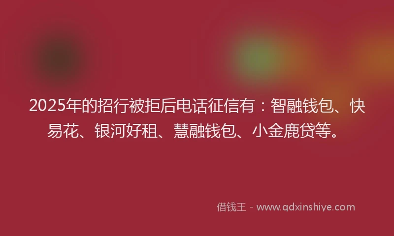 2025年的招行被拒后电话征信有：智融钱包、快易花、银河好租、慧融钱包、小金鹿贷等。