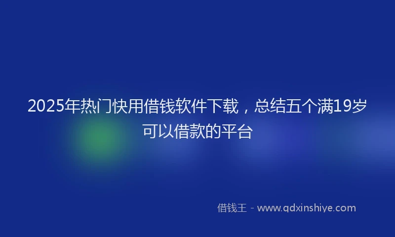 2025年热门快用借钱软件下载，总结五个满19岁可以借款的平台