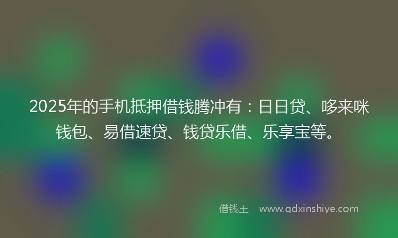 2025年的手机抵押借钱腾冲有：日日贷、哆来咪钱包、易借速贷、钱贷乐借、乐享宝等。