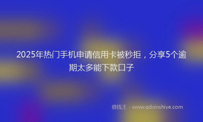 2025年热门手机申请信用卡被秒拒，分享5个逾期太多能下款口子