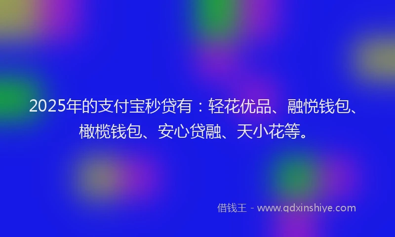2025年的支付宝秒贷有：轻花优品、融悦钱包、橄榄钱包、安心贷融、天小花等。