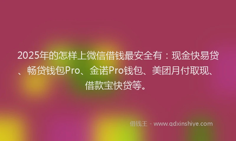 2025年的怎样上微信借钱最安全有：现金快易贷、畅贷钱包Pro、金诺Pro钱包、美团月付取现、借款宝快贷等。