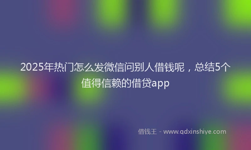 2025年热门怎么发微信问别人借钱呢，总结5个值得信赖的借贷app