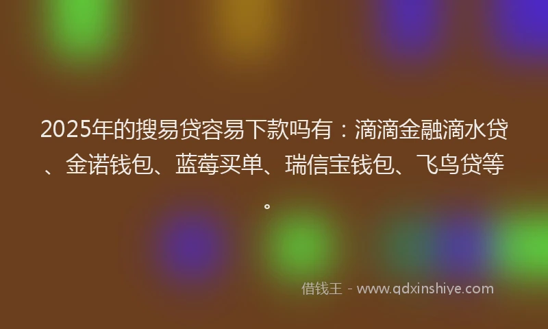 2025年的搜易贷容易下款吗有：滴滴金融滴水贷、金诺钱包、蓝莓买单、瑞信宝钱包、飞鸟贷等。