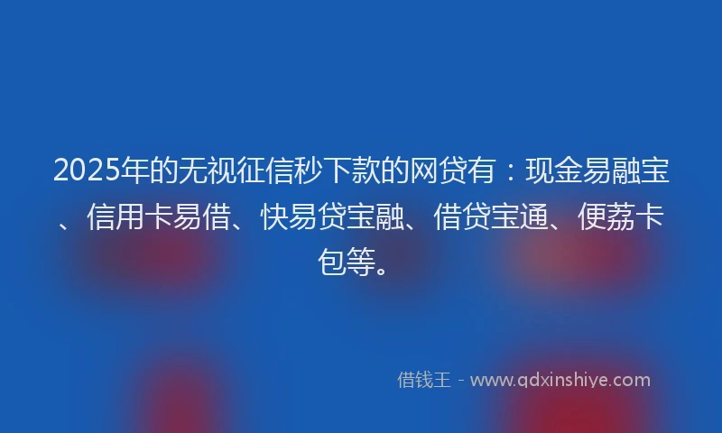 2025年的无视征信秒下款的网贷有：现金易融宝、信用卡易借、快易贷宝融、借贷宝通、便荔卡包等。