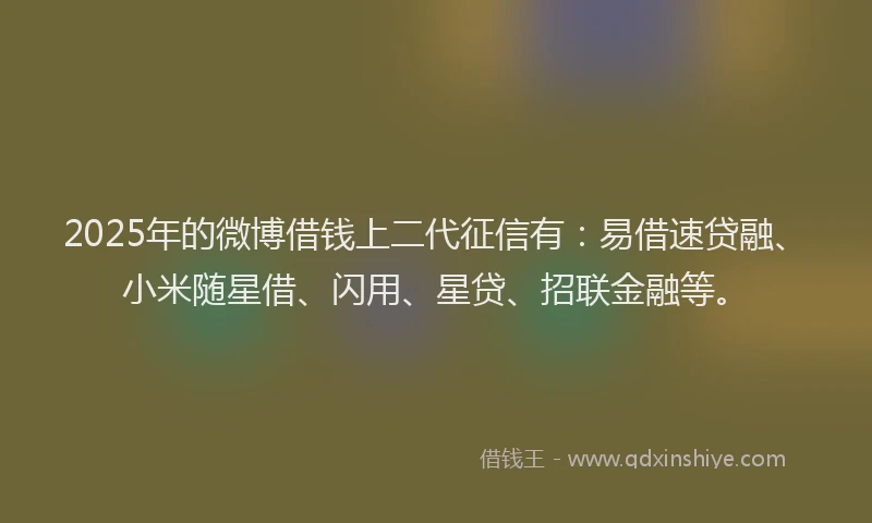 2025年的微博借钱上二代征信有：易借速贷融、小米随星借、闪用、星贷、招联金融等。