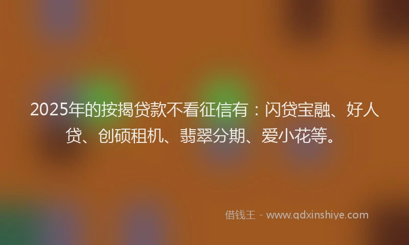 2025年的按揭贷款不看征信有：闪贷宝融、好人贷、创硕租机、翡翠分期、爱小花等。