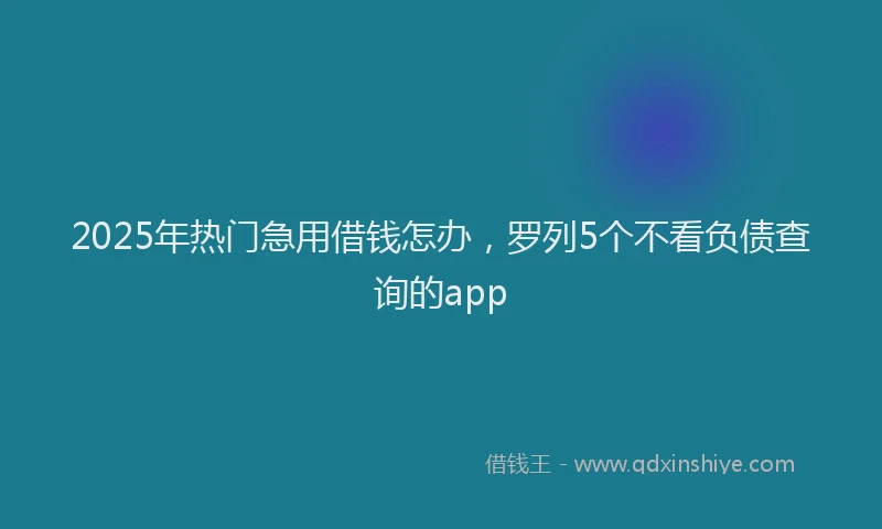 2025年热门急用借钱怎办，罗列5个不看负债查询的app