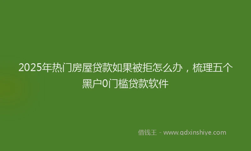 2025年热门房屋贷款如果被拒怎么办，梳理五个黑户0门槛贷款软件