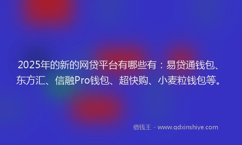 2025年的新的网贷平台有哪些有：易贷通钱包、东方汇、信融Pro钱包、超快购、小麦粒钱包等。
