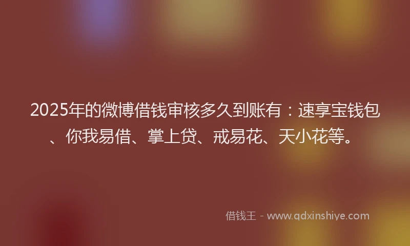 2025年的微博借钱审核多久到账有：速享宝钱包、你我易借、掌上贷、戒易花、天小花等。