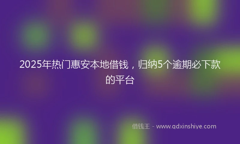 2025年热门惠安本地借钱，归纳5个逾期必下款的平台