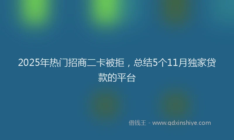 2025年热门招商二卡被拒，总结5个11月独家贷款的平台