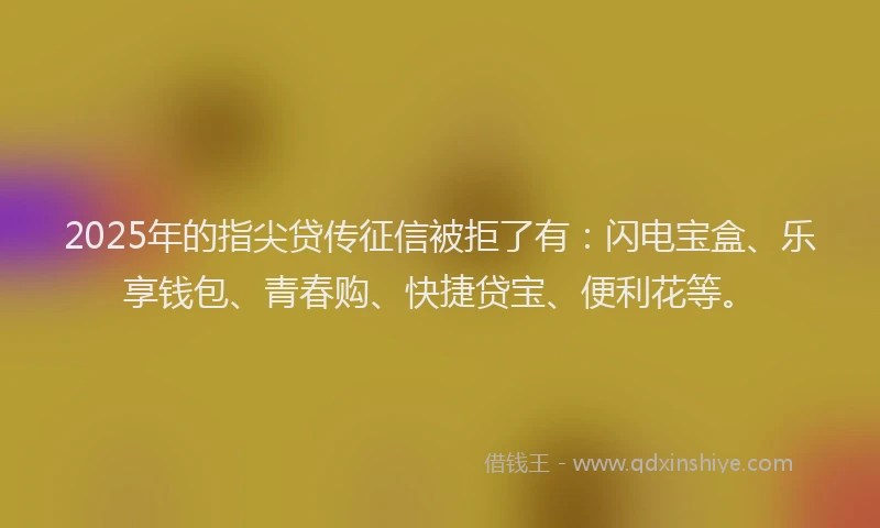 2025年的指尖贷传征信被拒了有：闪电宝盒、乐享钱包、青春购、快捷贷宝、便利花等。