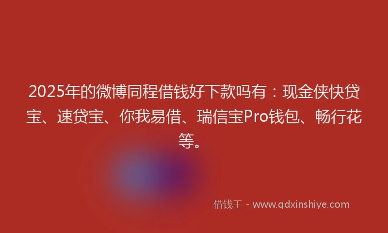 2025年的微博同程借钱好下款吗有：现金侠快贷宝、速贷宝、你我易借、瑞信宝Pro钱包、畅行花等。
