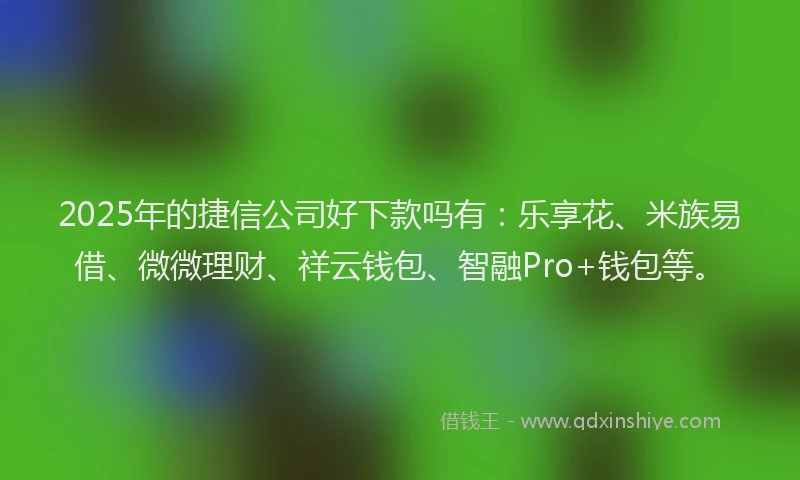 2025年的捷信公司好下款吗有：乐享花、米族易借、微微理财、祥云钱包、智融Pro+钱包等。