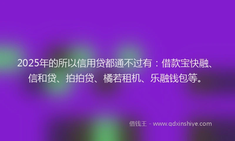 2025年的所以信用贷都通不过有：借款宝快融、信和贷、拍拍贷、橘若租机、乐融钱包等。