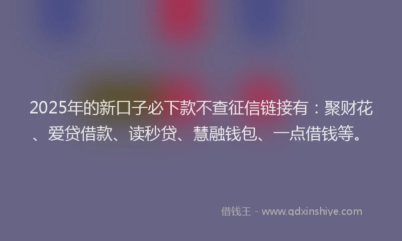 2025年的新口子必下款不查征信链接有：聚财花、爱贷借款、读秒贷、慧融钱包、一点借钱等。