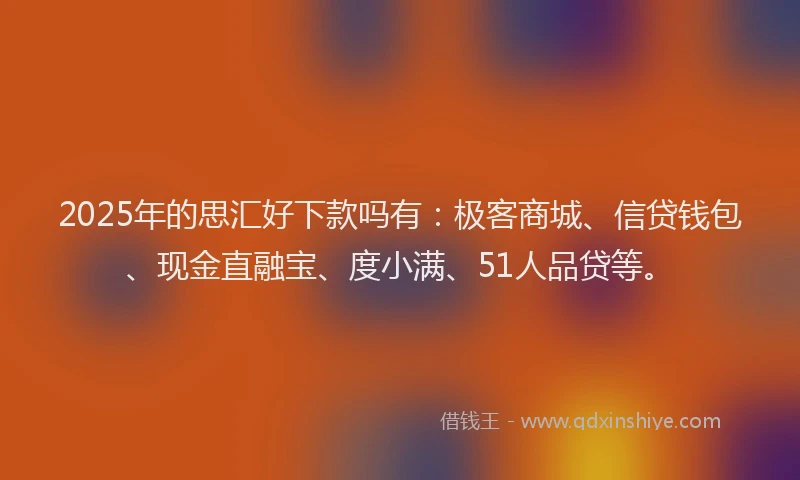 2025年的思汇好下款吗有：极客商城、信贷钱包、现金直融宝、度小满、51人品贷等。