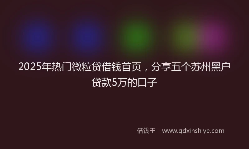 2025年热门微粒贷借钱首页，分享五个苏州黑户贷款5万的口子