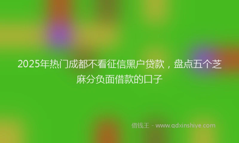 2025年热门成都不看征信黑户贷款，盘点五个芝麻分负面借款的口子