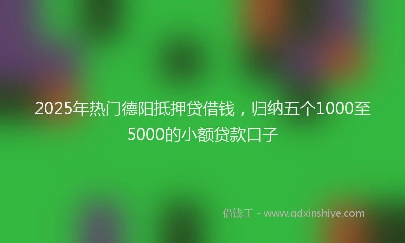 2025年热门德阳抵押贷借钱，归纳五个1000至5000的小额贷款口子