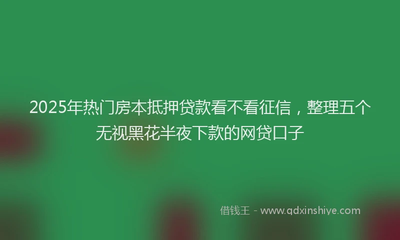 2025年热门房本抵押贷款看不看征信，整理五个无视黑花半夜下款的网贷口子