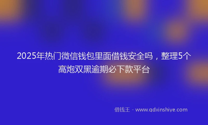 2025年热门微信钱包里面借钱安全吗，整理5个高炮双黑逾期必下款平台