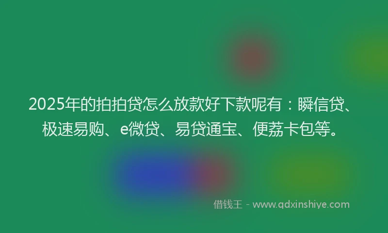 2025年的拍拍贷怎么放款好下款呢有：瞬信贷、极速易购、e微贷、易贷通宝、便荔卡包等。