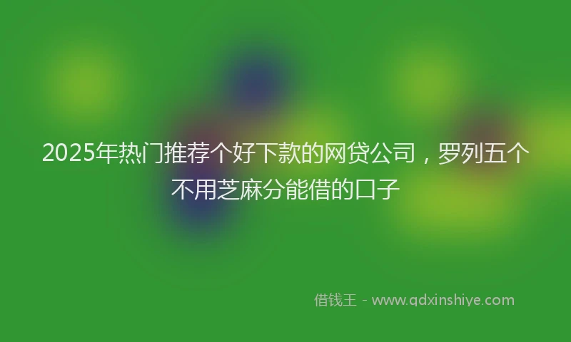 2025年热门推荐个好下款的网贷公司，罗列五个不用芝麻分能借的口子