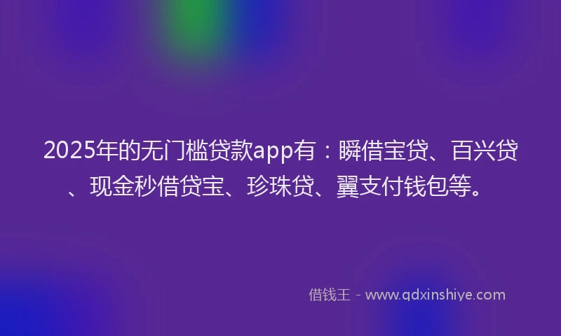 2025年的无门槛贷款app有：瞬借宝贷、百兴贷、现金秒借贷宝、珍珠贷、翼支付钱包等。