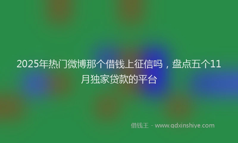 2025年热门微博那个借钱上征信吗，盘点五个11月独家贷款的平台