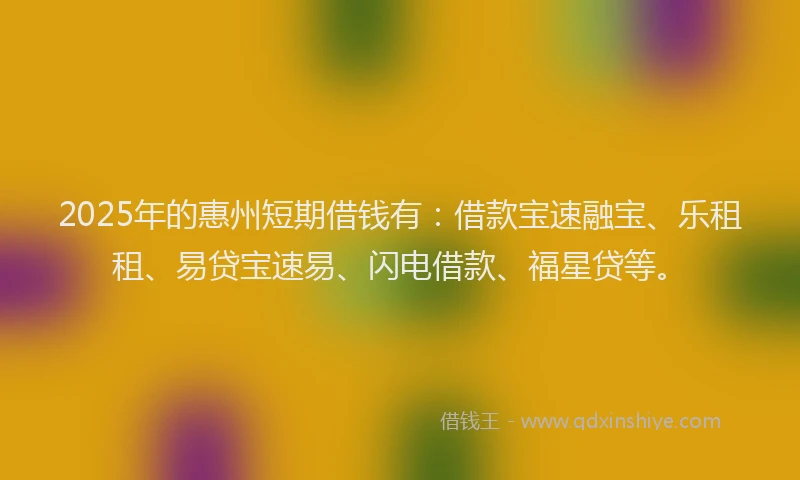 2025年的惠州短期借钱有：借款宝速融宝、乐租租、易贷宝速易、闪电借款、福星贷等。