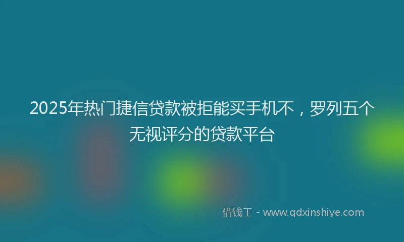2025年热门捷信贷款被拒能买手机不，罗列五个无视评分的贷款平台