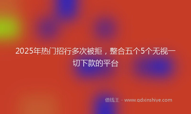 2025年热门招行多次被拒，整合五个5个无视一切下款的平台