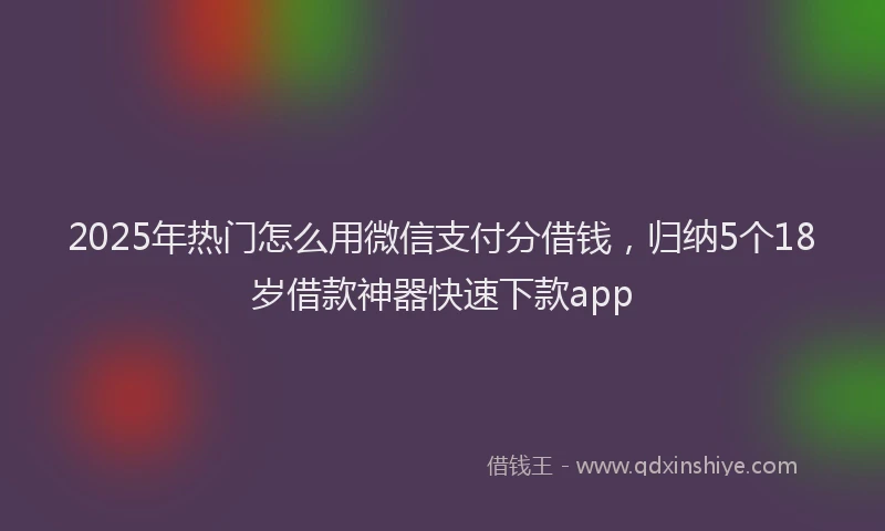 2025年热门怎么用微信支付分借钱，归纳5个18岁借款神器快速下款app