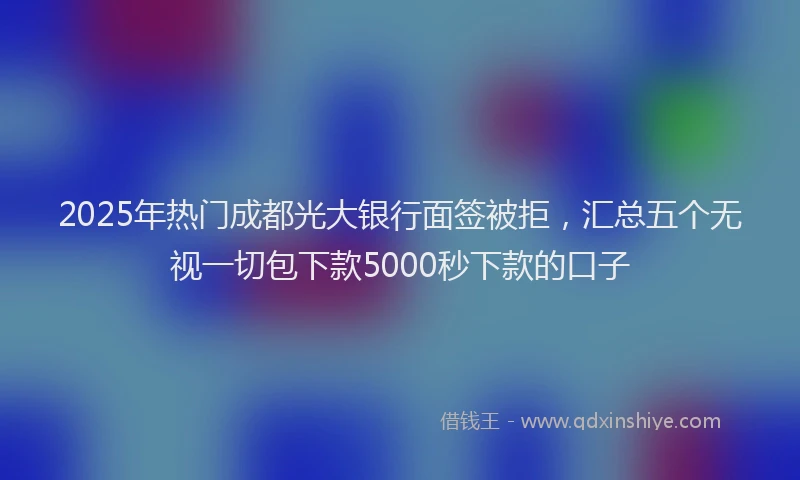 2025年热门成都光大银行面签被拒，汇总五个无视一切包下款5000秒下款的口子