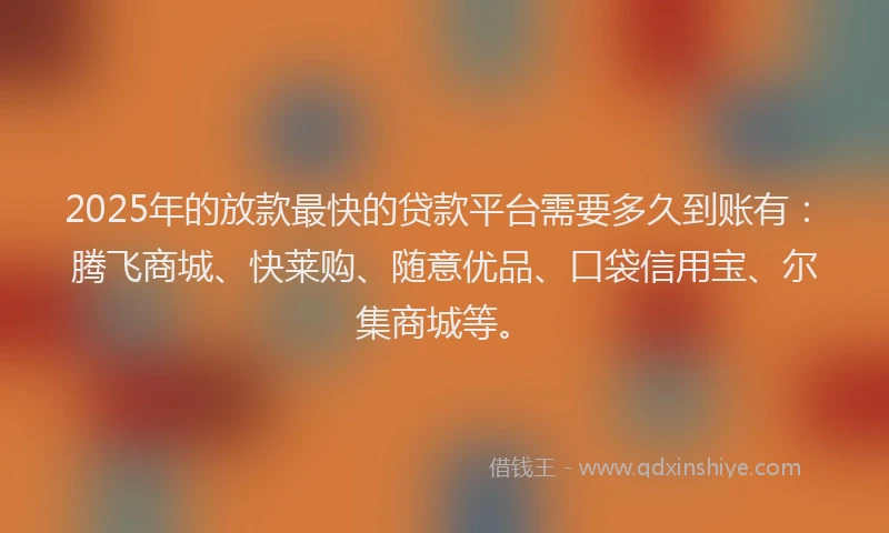2025年的放款最快的贷款平台需要多久到账有：腾飞商城、快莱购、随意优品、口袋信用宝、尔集商城等。