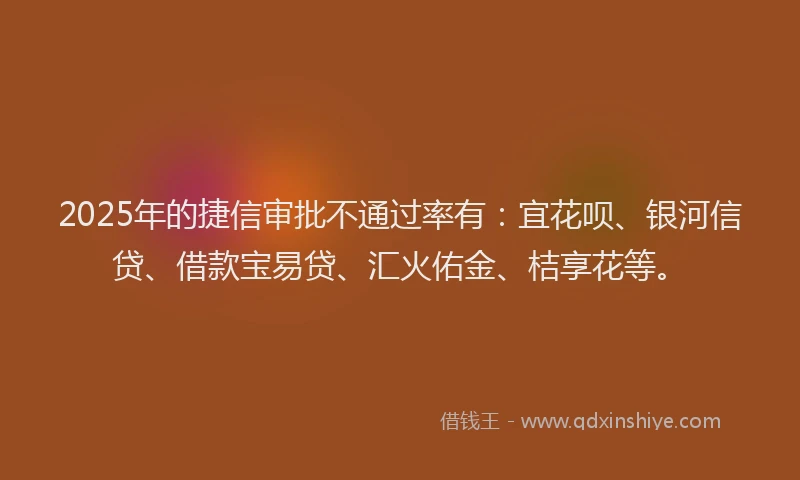 2025年的捷信审批不通过率有：宜花呗、银河信贷、借款宝易贷、汇火佑金、桔享花等。