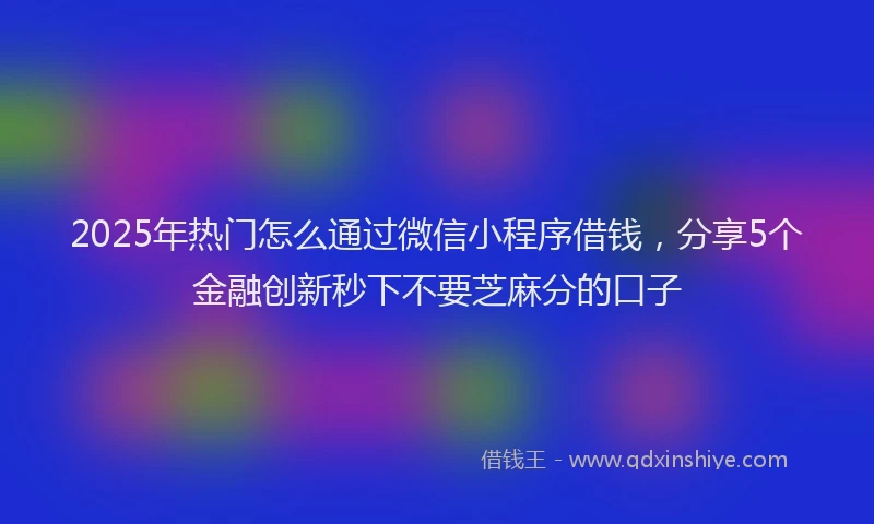 2025年热门怎么通过微信小程序借钱，分享5个金融创新秒下不要芝麻分的口子