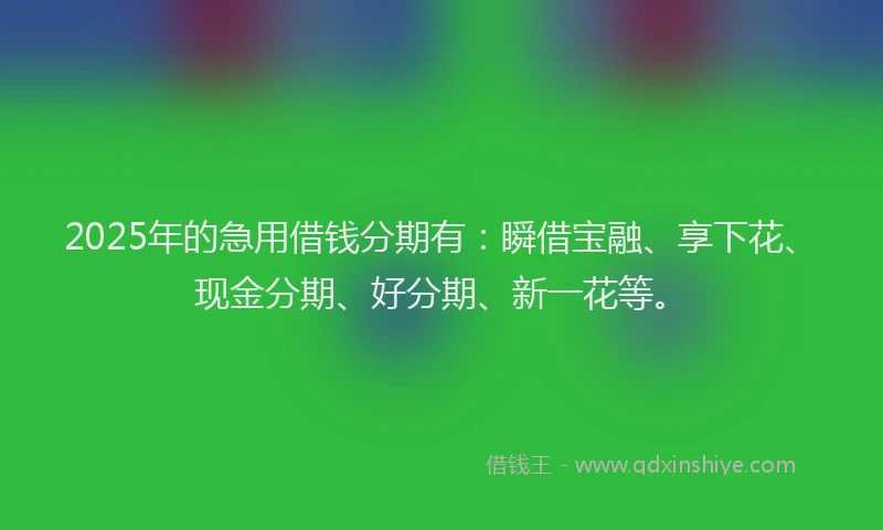 2025年的急用借钱分期有：瞬借宝融、享下花、现金分期、好分期、新一花等。
