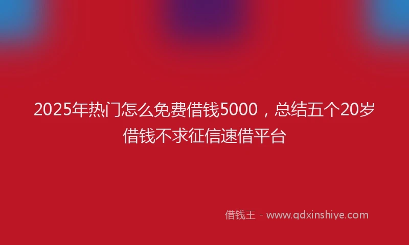 2025年热门怎么免费借钱5000，总结五个20岁借钱不求征信速借平台