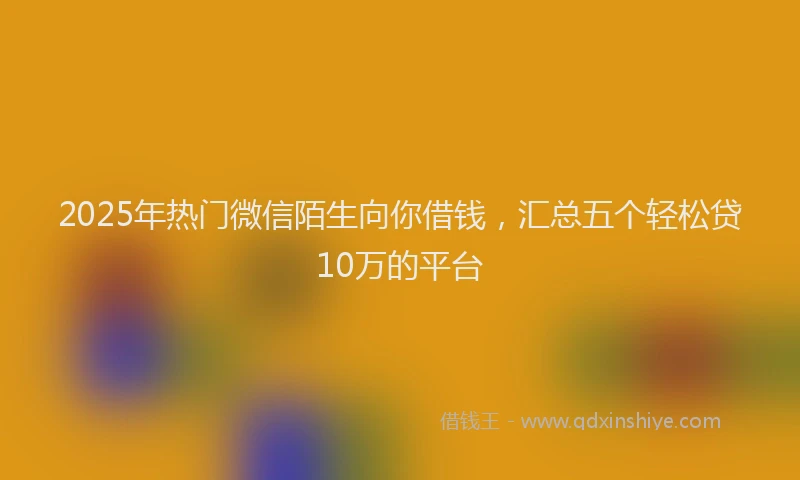 2025年热门微信陌生向你借钱，汇总五个轻松贷10万的平台