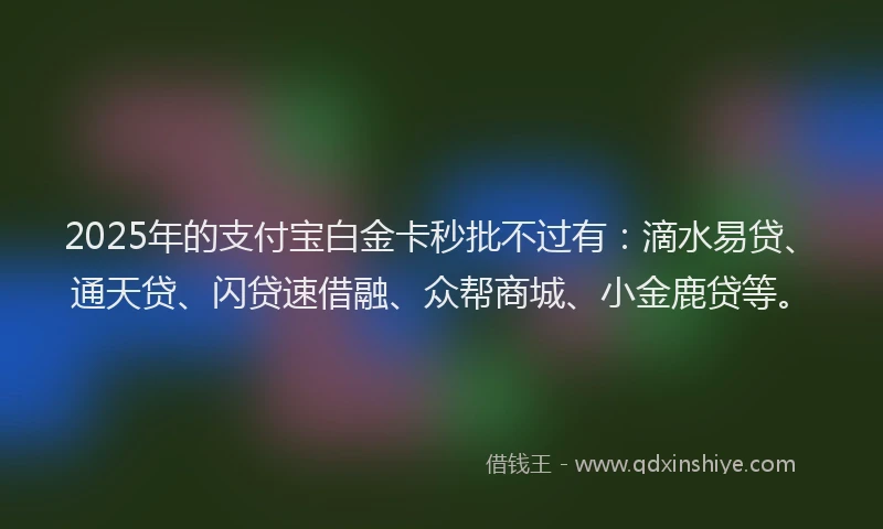2025年的支付宝白金卡秒批不过有：滴水易贷、通天贷、闪贷速借融、众帮商城、小金鹿贷等。