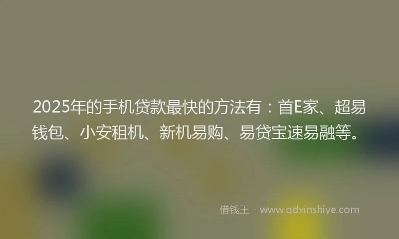 2025年的手机贷款最快的方法有：首E家、超易钱包、小安租机、新机易购、易贷宝速易融等。
